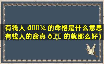 有钱人 🐼 的命格是什么意思（有钱人的命真 🦄 的就那么好）